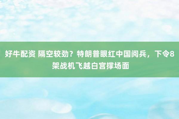 好牛配资 隔空较劲？特朗普眼红中国阅兵，下令8 架战机飞越白宫撑场面