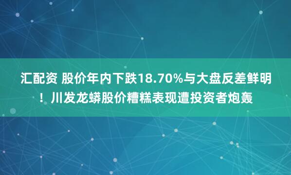 汇配资 股价年内下跌18.70%与大盘反差鲜明！川发龙蟒股价糟糕表现遭投资者炮轰