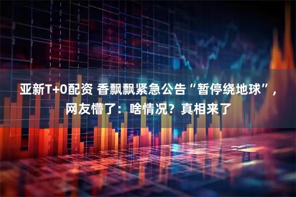 亚新T+0配资 香飘飘紧急公告“暂停绕地球”，网友懵了：啥情况？真相来了