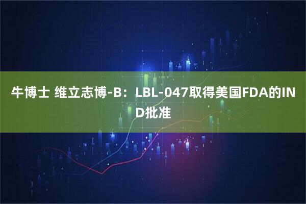 牛博士 维立志博-B：LBL-047取得美国FDA的IND批准
