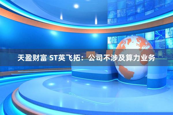 天盈财富 ST英飞拓：公司不涉及算力业务