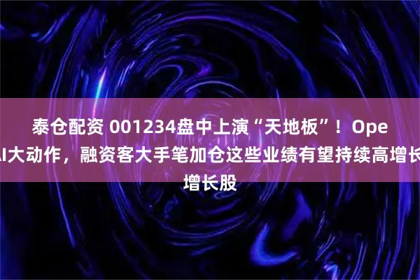 泰仓配资 001234盘中上演“天地板”！OpenAI大动作，融资客大手笔加仓这些业绩有望持续高增长股
