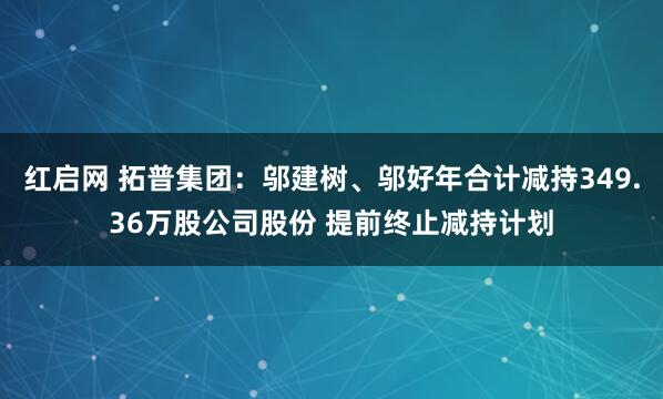 红启网 拓普集团：邬建树、邬好年合计减持349.36万股公司股份 提前终止减持计划
