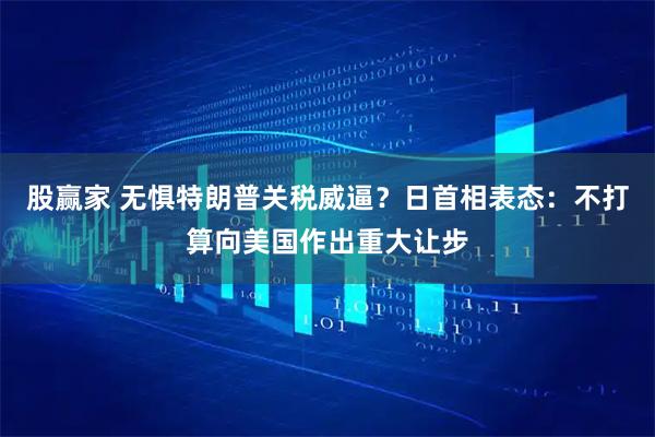 股赢家 无惧特朗普关税威逼？日首相表态：不打算向美国作出重大让步