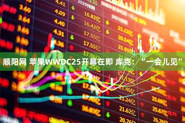 顺阳网 苹果WWDC25开幕在即 库克：“一会儿见”
