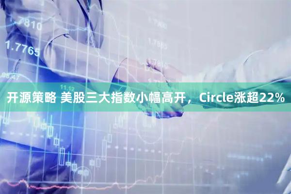 开源策略 美股三大指数小幅高开，Circle涨超22%