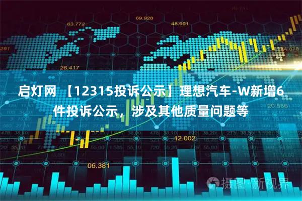 启灯网 【12315投诉公示】理想汽车-W新增6件投诉公示，涉及其他质量问题等