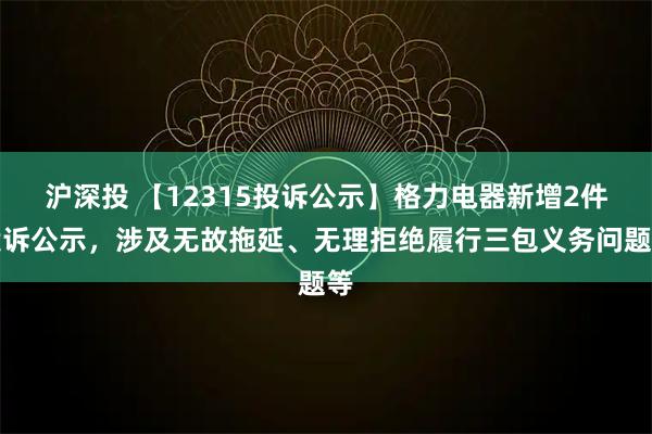 沪深投 【12315投诉公示】格力电器新增2件投诉公示，涉及无故拖延、无理拒绝履行三包义务问题等