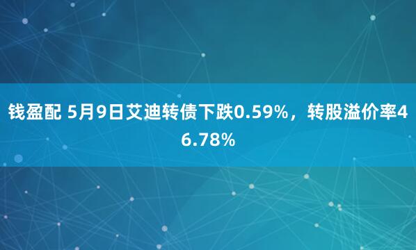 钱盈配 5月9日艾迪转债下跌0.59%，转股溢价率46.78%