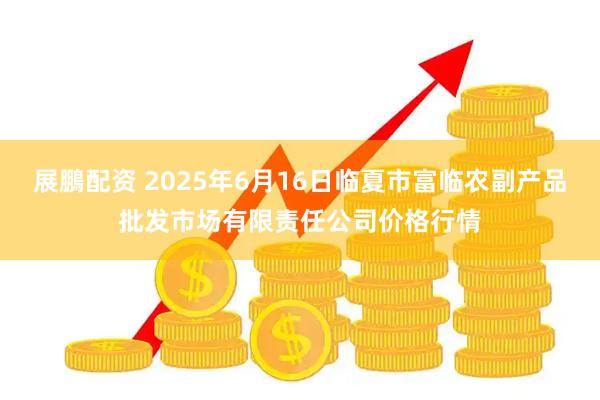 展鵬配资 2025年6月16日临夏市富临农副产品批发市场有限责任公司价格行情