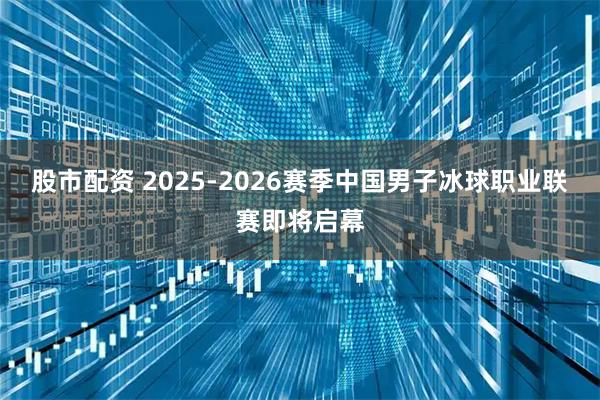 股市配资 2025-2026赛季中国男子冰球职业联赛即将启幕