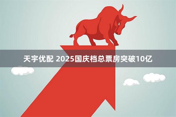 天宇优配 2025国庆档总票房突破10亿