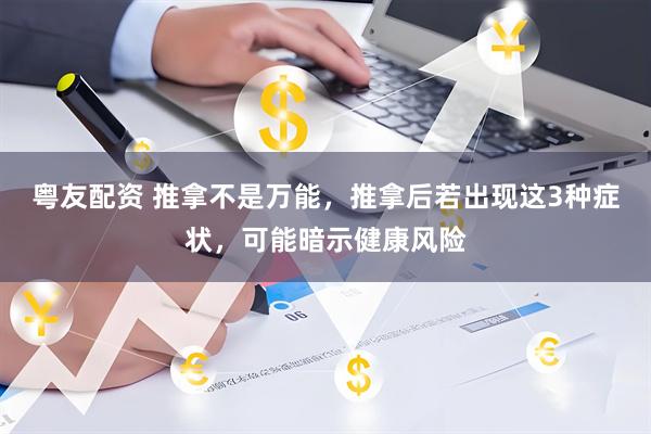 粤友配资 推拿不是万能，推拿后若出现这3种症状，可能暗示健康风险