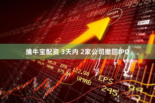 擒牛宝配资 3天内 2家公司撤回IPO
