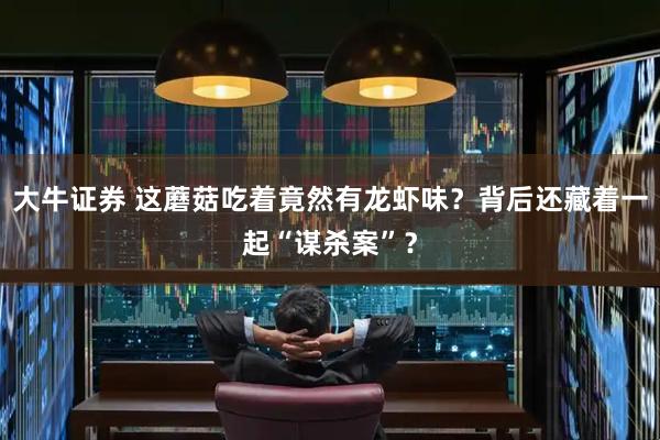 大牛证券 这蘑菇吃着竟然有龙虾味？背后还藏着一起“谋杀案”？