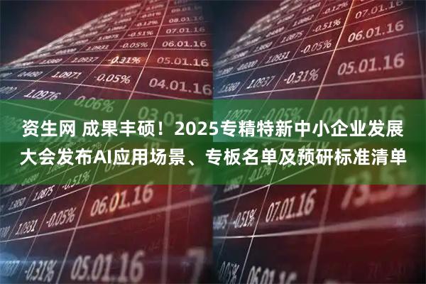 资生网 成果丰硕！2025专精特新中小企业发展大会发布AI应用场景、专板名单及预研标准清单
