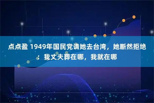点点盈 1949年国民党请她去台湾，她断然拒绝：我丈夫葬在哪，我就在哪