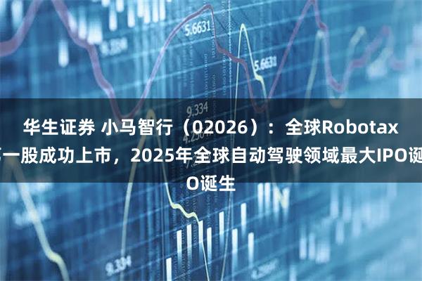 华生证券 小马智行（02026）：全球Robotaxi第一股成功上市，2025年全球自动驾驶领域最大IPO诞生