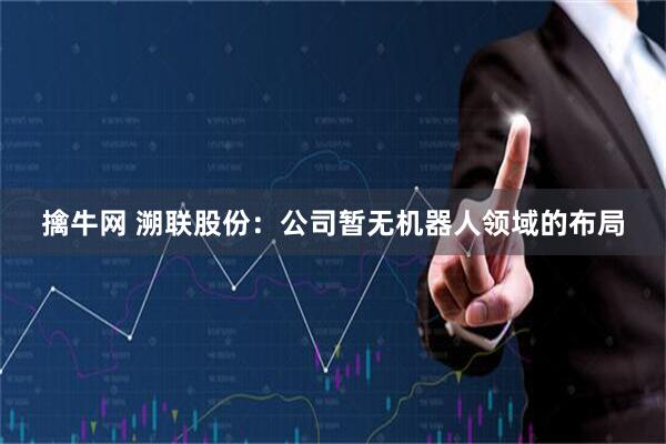 擒牛网 溯联股份：公司暂无机器人领域的布局