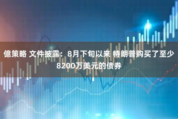 億策略 文件披露：8月下旬以来 特朗普购买了至少8200万美元的债券