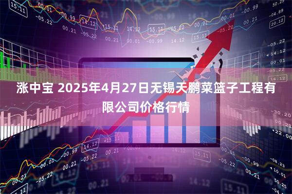 涨中宝 2025年4月27日无锡天鹏菜篮子工程有限公司价格行情