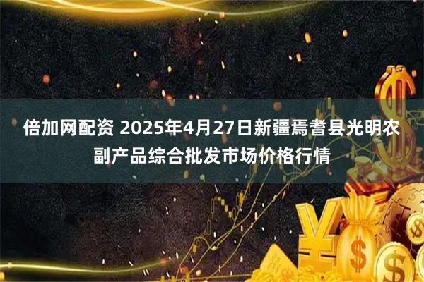 倍加网配资 2025年4月27日新疆焉耆县光明农副产品综合批发市场价格行情