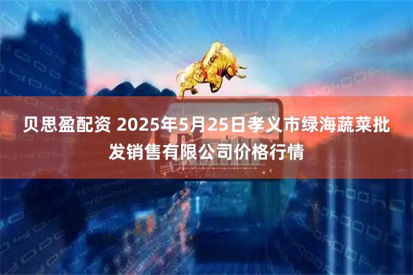 贝思盈配资 2025年5月25日孝义市绿海蔬菜批发销售有限公司价格行情