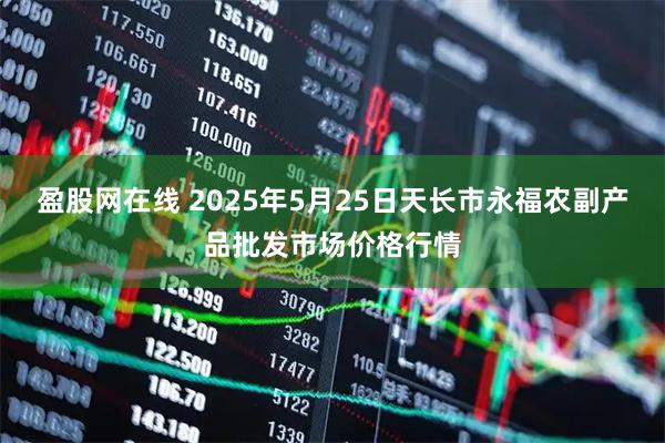 盈股网在线 2025年5月25日天长市永福农副产品批发市场价格行情