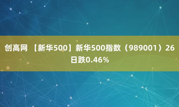 创高网 【新华500】新华500指数（989001）26日跌0.46%