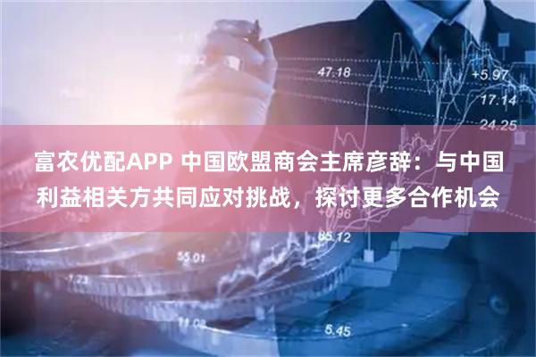 富农优配APP 中国欧盟商会主席彦辞：与中国利益相关方共同应对挑战，探讨更多合作机会
