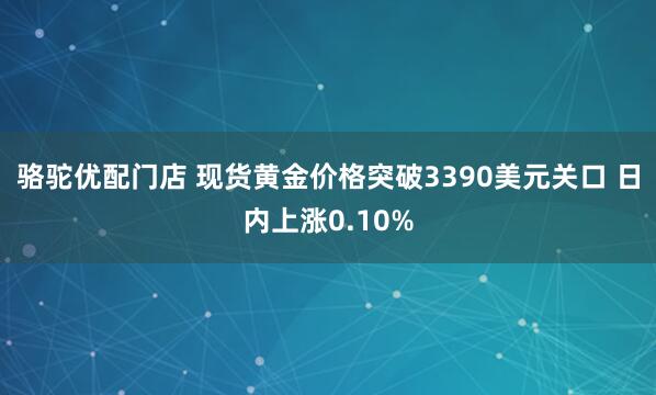 骆驼优配门店 现货黄金价格突破3390美元关口 日内上涨0.10%