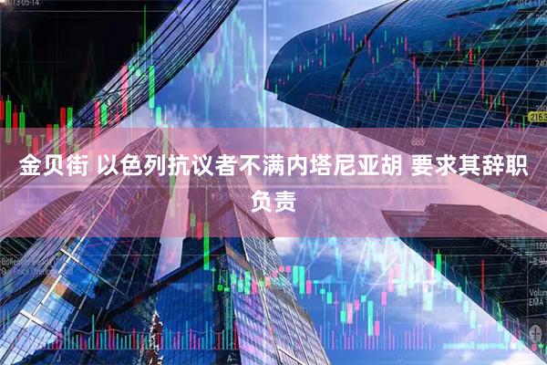 金贝街 以色列抗议者不满内塔尼亚胡 要求其辞职负责