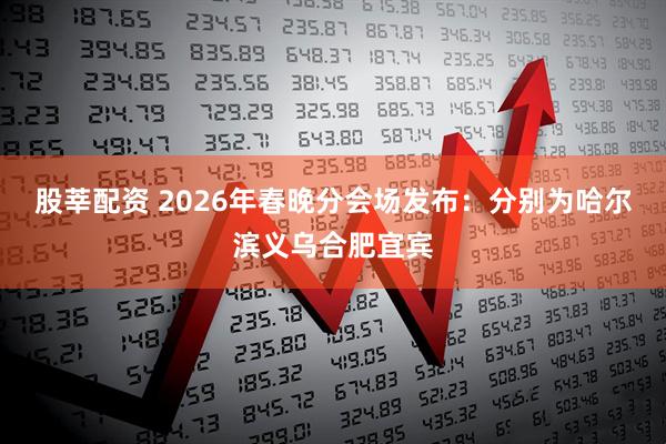 股莘配资 2026年春晚分会场发布：分别为哈尔滨义乌合肥宜宾