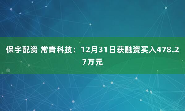 保宇配资 常青科技：12月31日获融资买入478.27万元