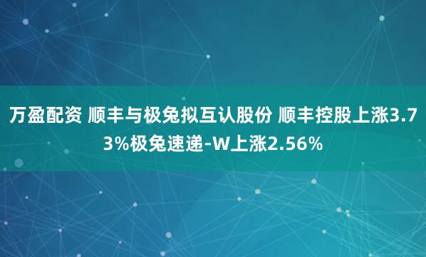 万盈配资 顺丰与极兔拟互认股份 顺丰控股上涨3.73%极兔速递-W上涨2.56%