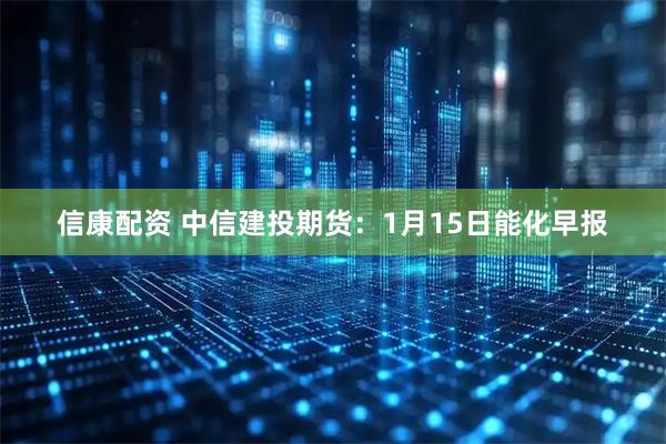 信康配资 中信建投期货：1月15日能化早报
