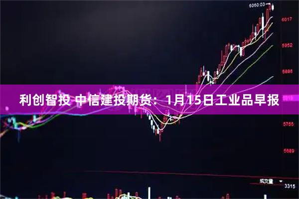 利创智投 中信建投期货：1月15日工业品早报