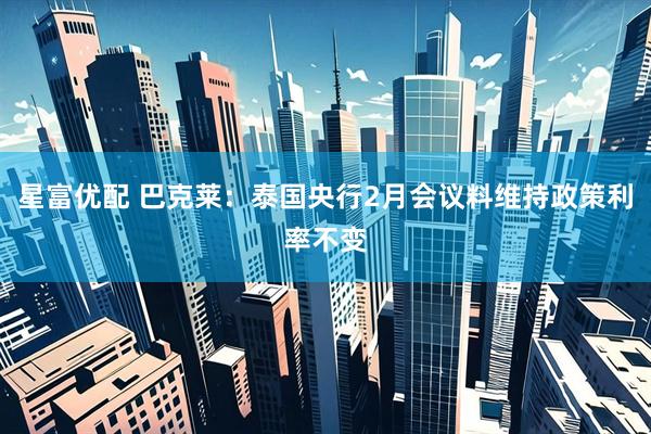 星富优配 巴克莱：泰国央行2月会议料维持政策利率不变