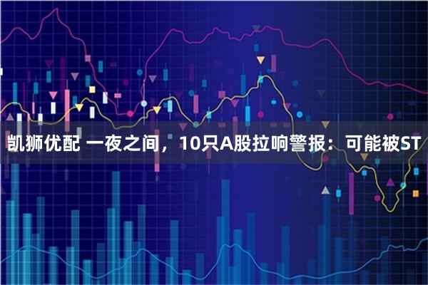凯狮优配 一夜之间，10只A股拉响警报：可能被ST