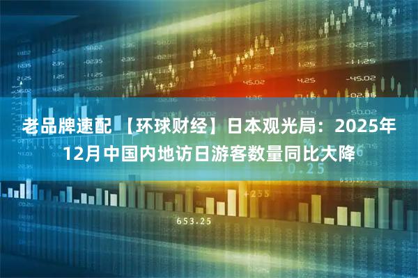 老品牌速配 【环球财经】日本观光局：2025年12月中国内地访日游客数量同比大降
