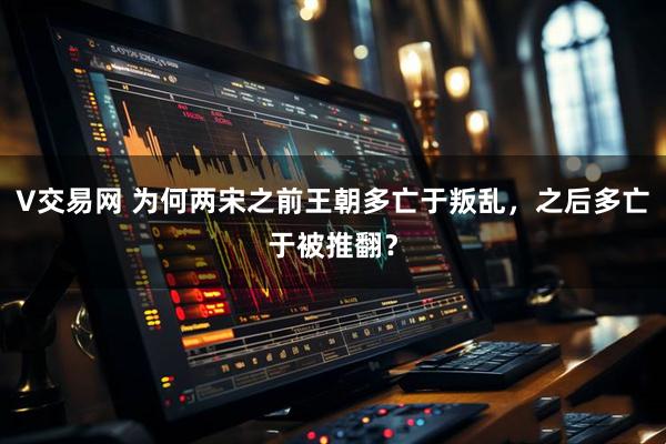 V交易网 为何两宋之前王朝多亡于叛乱，之后多亡于被推翻？