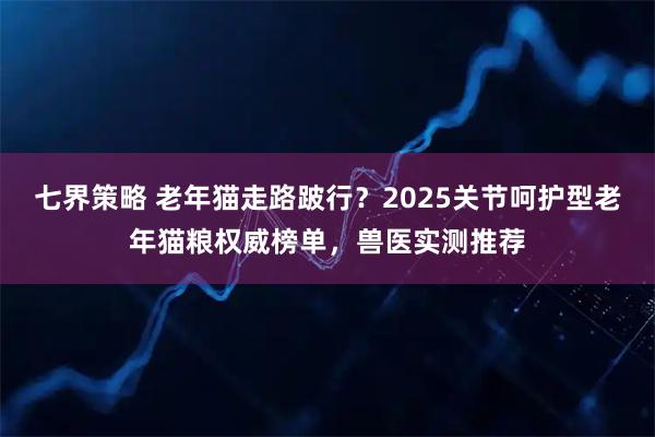 七界策略 老年猫走路跛行？2025关节呵护型老年猫粮权威榜单，兽医实测推荐