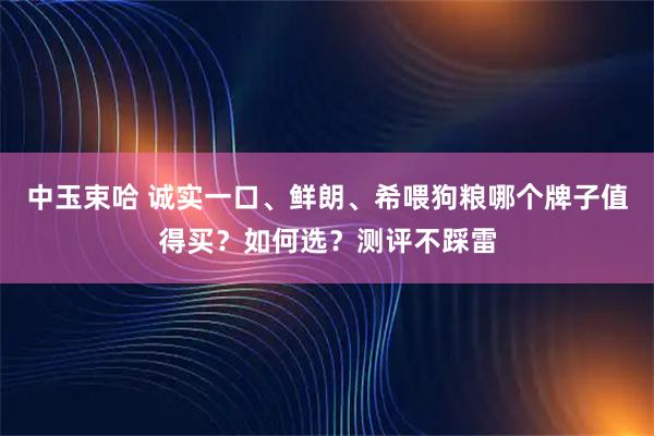 中玉束哈 诚实一口、鲜朗、希喂狗粮哪个牌子值得买？如何选？测评不踩雷