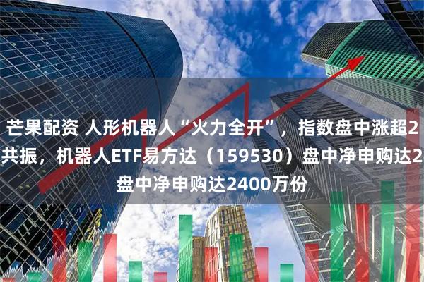 芒果配资 人形机器人“火力全开”，指数盘中涨超2%获资金共振，机器人ETF易方达（159530）盘中净申购达2400万份