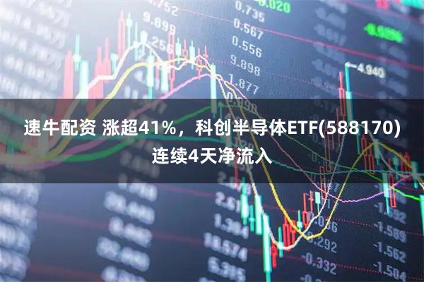 速牛配资 涨超41%，科创半导体ETF(588170)连续4天净流入