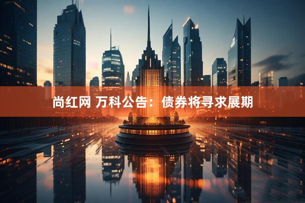 尚红网 万科公告：债券将寻求展期