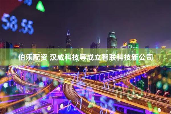 伯乐配资 汉威科技等成立智联科技新公司