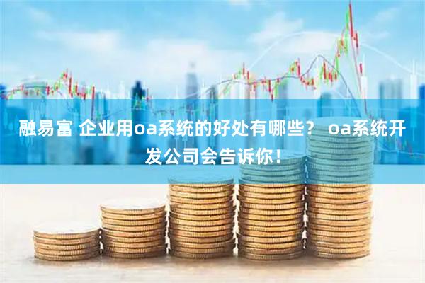 融易富 企业用oa系统的好处有哪些？ oa系统开发公司会告诉你！