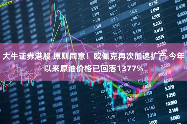 大牛证券港股 原则同意！欧佩克再次加速扩产 今年以来原油价格已回落1377%