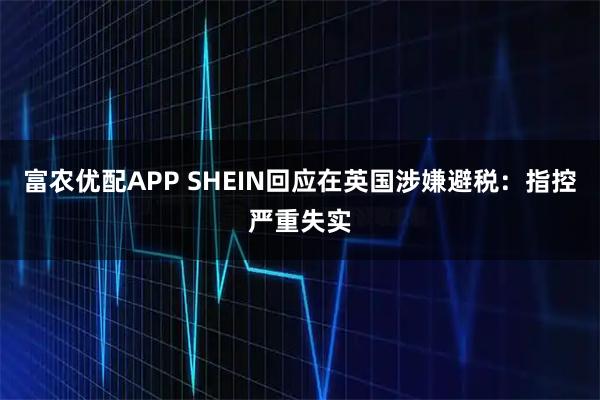 富农优配APP SHEIN回应在英国涉嫌避税：指控严重失实